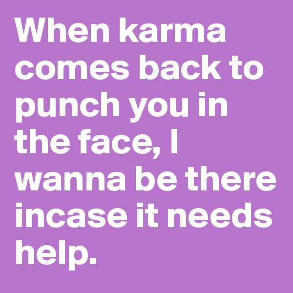 When karma comes back to punch you in the face, I wanna be there incase it needs help.