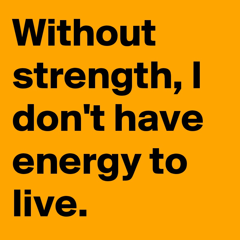 Without strength, I don't have energy to live.