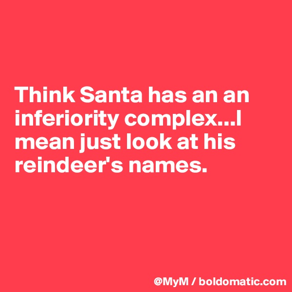 
 

Think Santa has an an inferiority complex...I mean just look at his 
reindeer's names.



