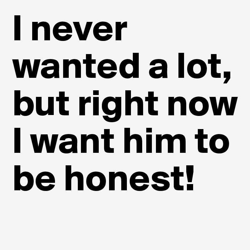 I never wanted a lot, but right now I want him to be honest! 