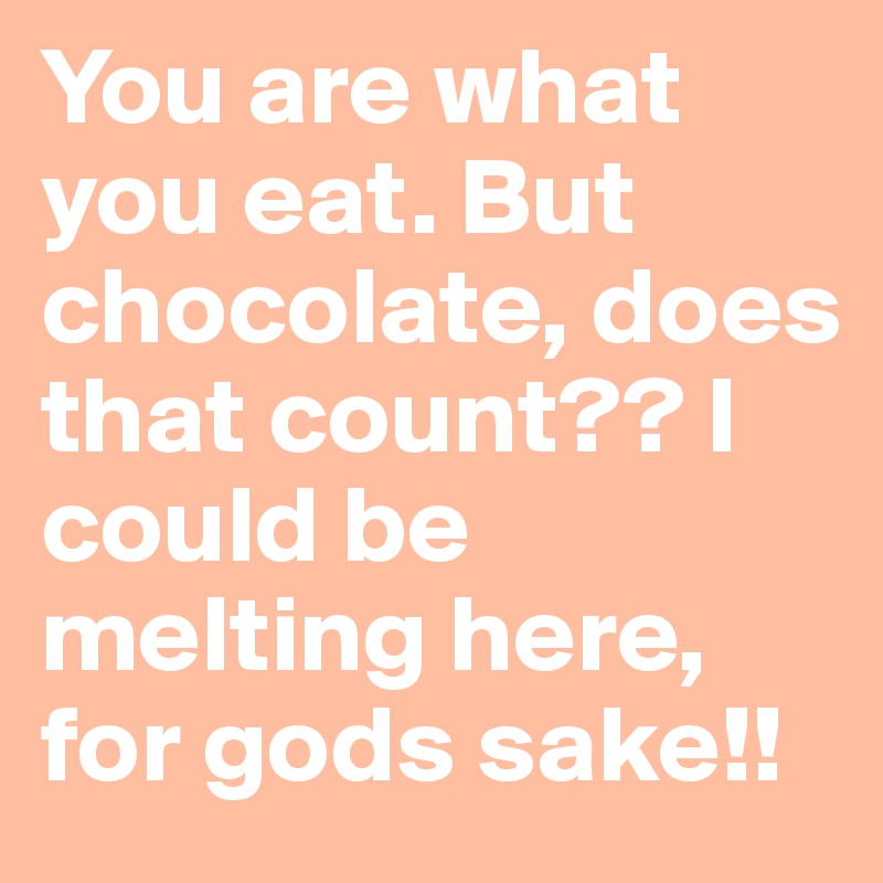 You are what you eat. But chocolate, does that count?? I could be melting here, for gods sake!!