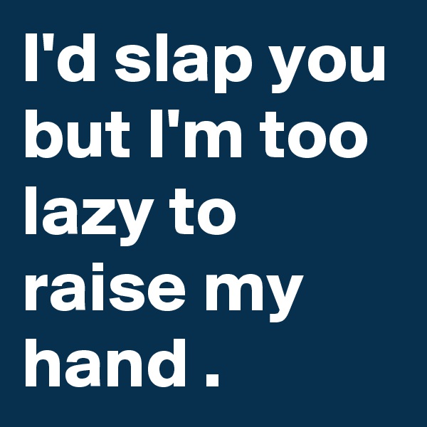 I'd slap you but I'm too lazy to raise my hand .