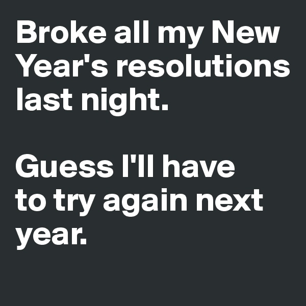 Broke all my New Year's resolutions last night. 

Guess I'll have 
to try again next year. 
