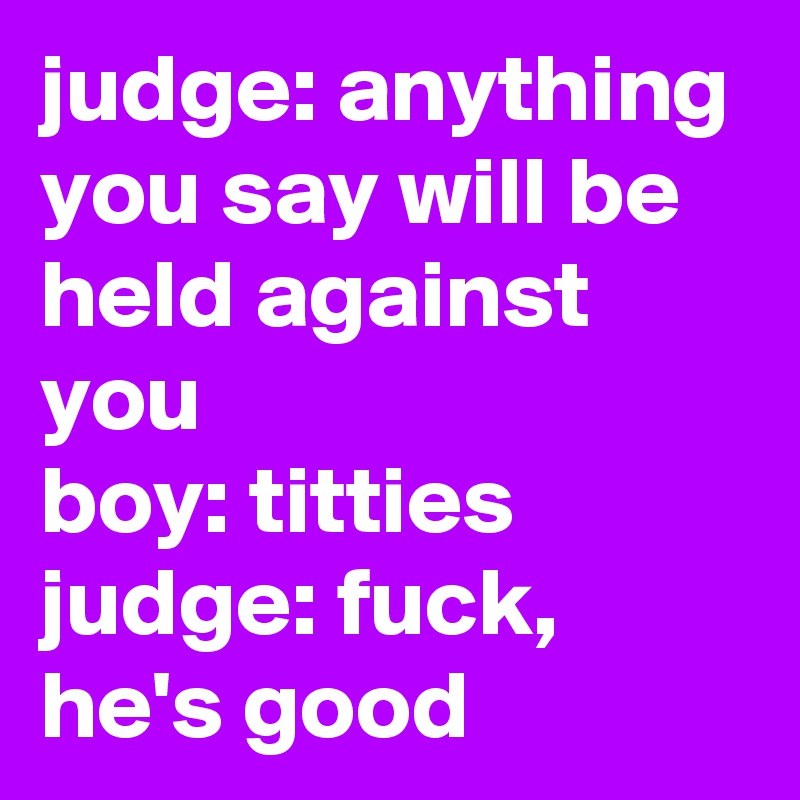 judge: anything you say will be held against you
boy: titties
judge: fuck, he's good