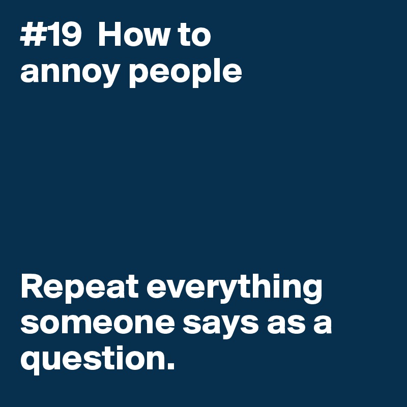 #19  How to
annoy people





Repeat everything someone says as a question. 
