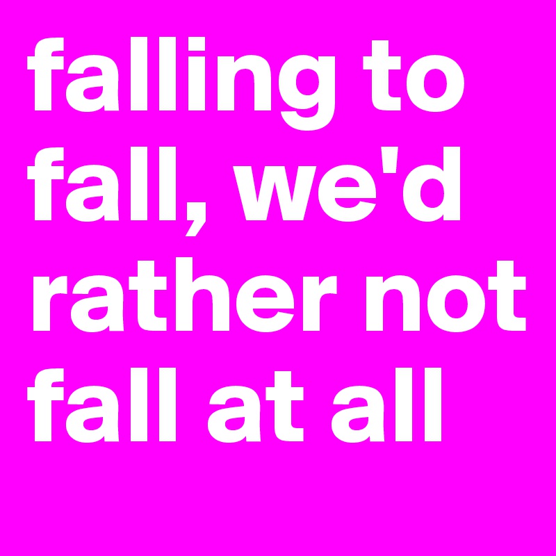 falling to fall, we'd rather not fall at all