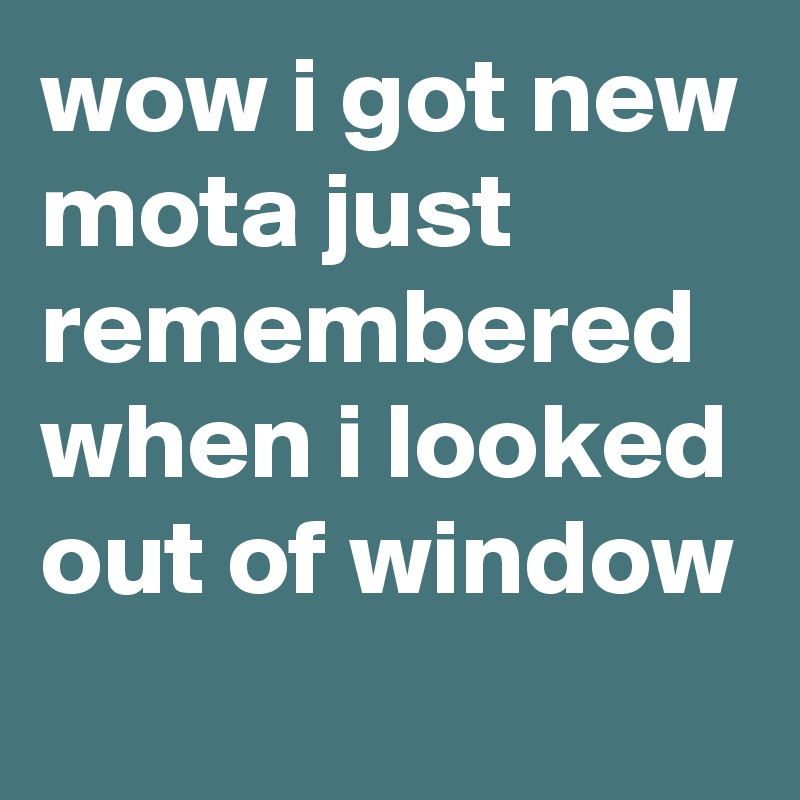 wow i got new mota just remembered when i looked out of window 