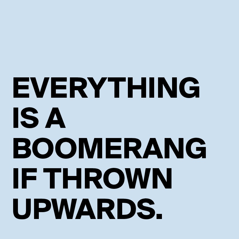 

EVERYTHING IS A BOOMERANG IF THROWN UPWARDS.
