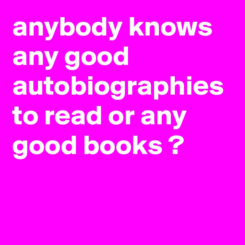 anybody knows any good autobiographies to read or any good books ?

