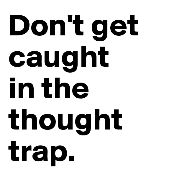 Don't get caught 
in the thought trap.