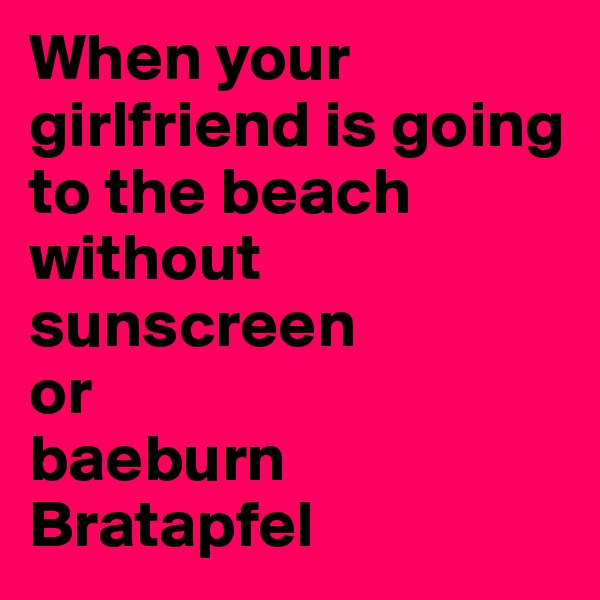 When your girlfriend is going to the beach without sunscreen
or
baeburn Bratapfel