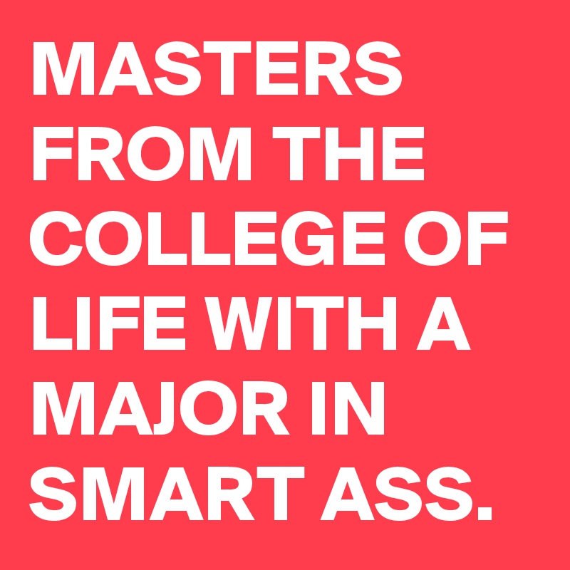 MASTERS FROM THE COLLEGE OF LIFE WITH A MAJOR IN SMART ASS.