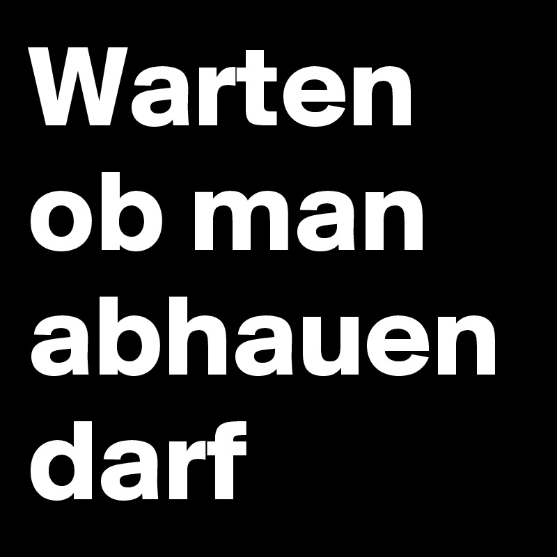 Warten ob man abhauen darf