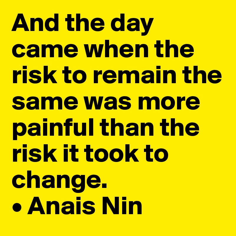 And the day came when the risk to remain the same was more painful than the risk it took to change.
• Anais Nin