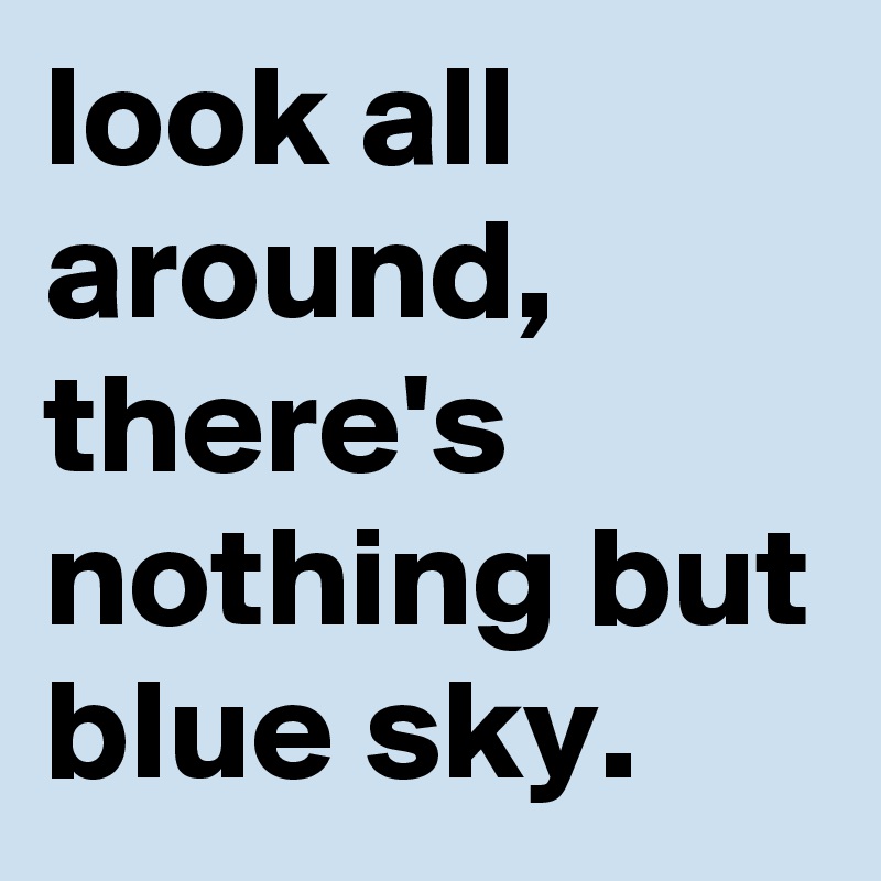 look all around,
there's nothing but blue sky.