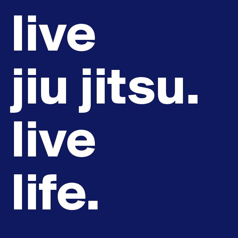 live
jiu jitsu.
live
life.