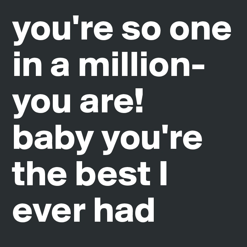 you're so one in a million-you are!
baby you're the best I ever had