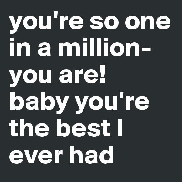 you're so one in a million-you are!
baby you're the best I ever had