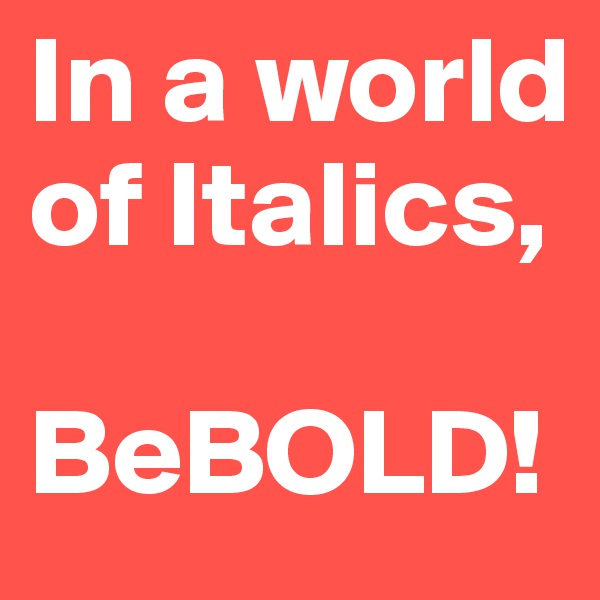 In a world of Italics,

BeBOLD!