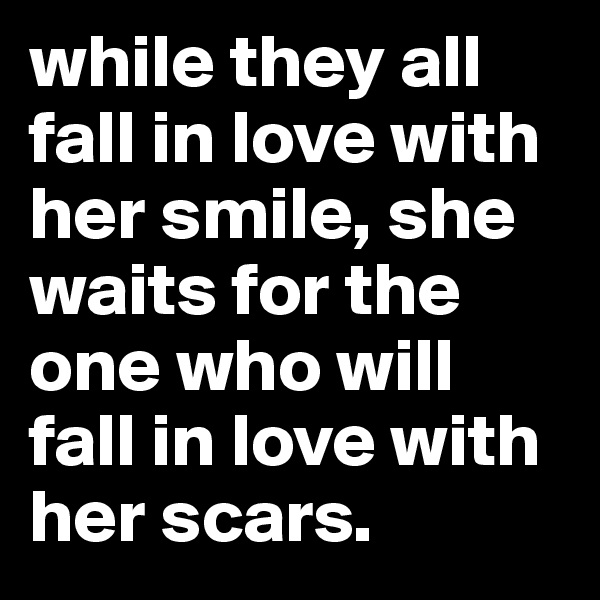 while they all fall in love with her smile, she waits for the one who will fall in love with her scars.