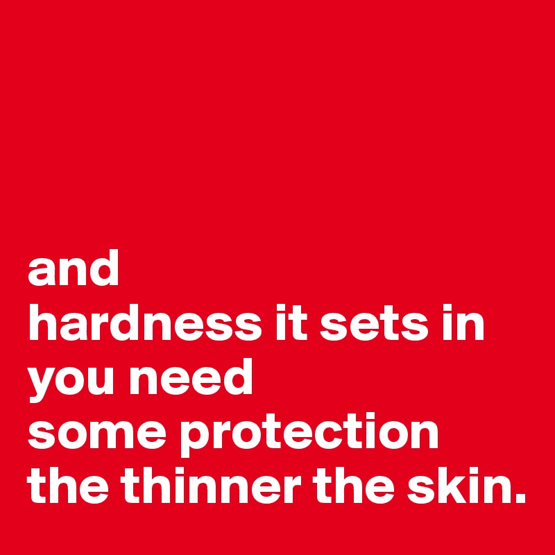 



and
hardness it sets in
you need 
some protection
the thinner the skin.