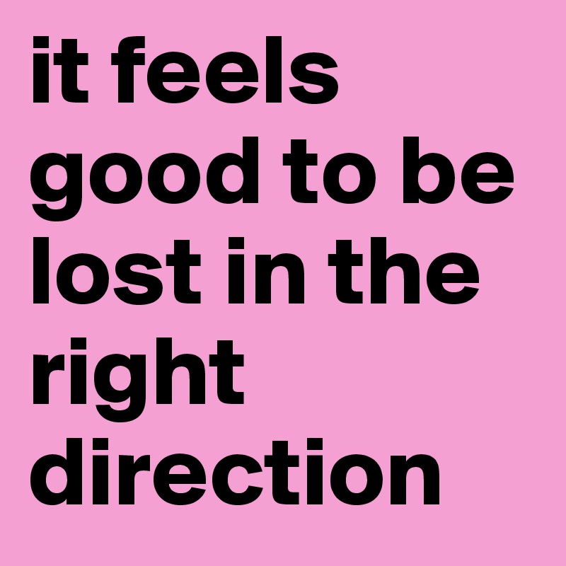 it feels good to be lost in the right direction