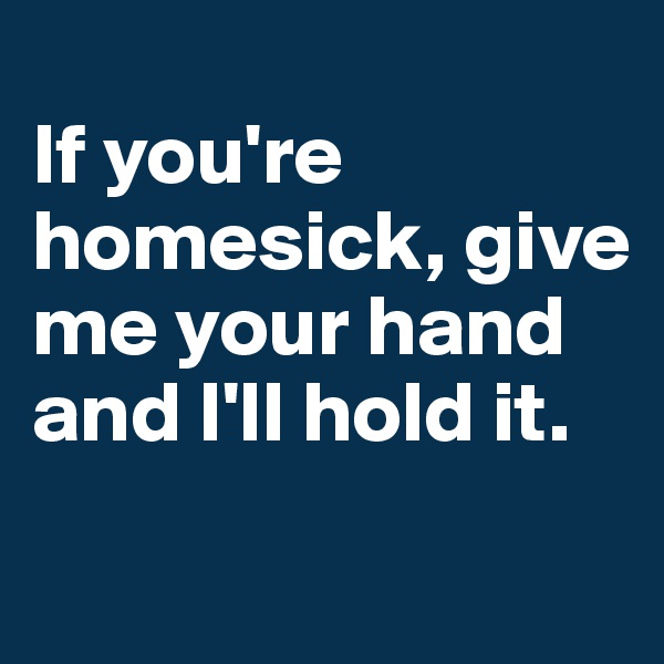 
If you're homesick, give me your hand and I'll hold it.
