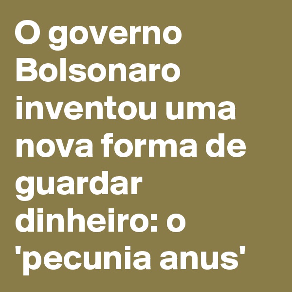 O governo Bolsonaro inventou uma nova forma de guardar dinheiro: o 'pecunia anus'