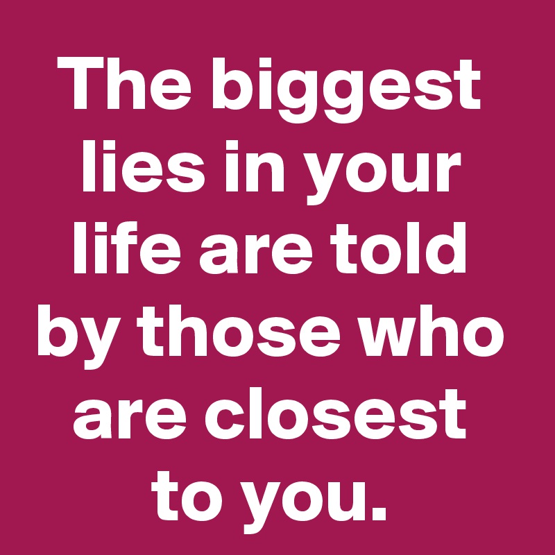 The biggest lies in your life are told by those who are closest to you.