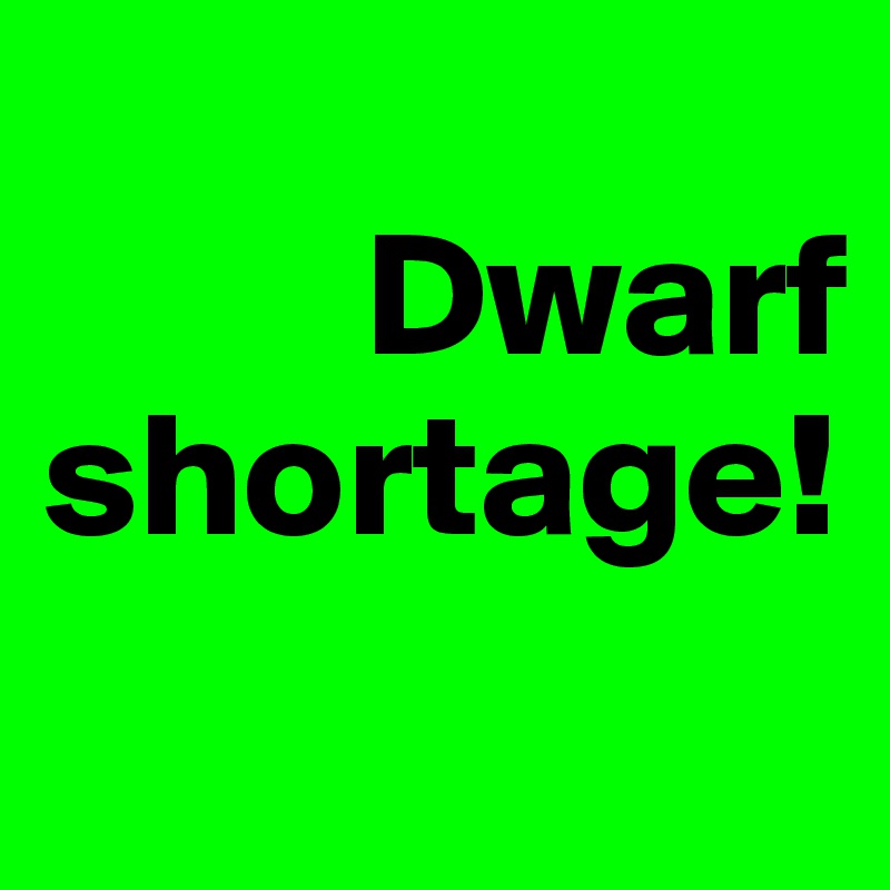 
         Dwarf
shortage!
