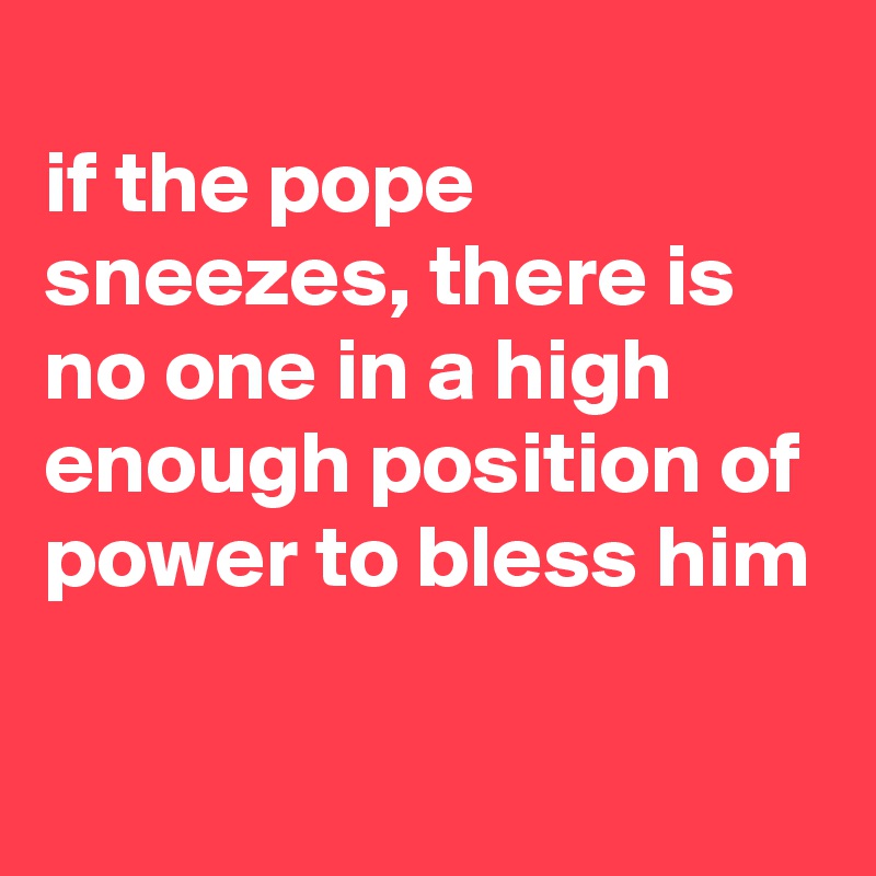
if the pope sneezes, there is no one in a high enough position of power to bless him


