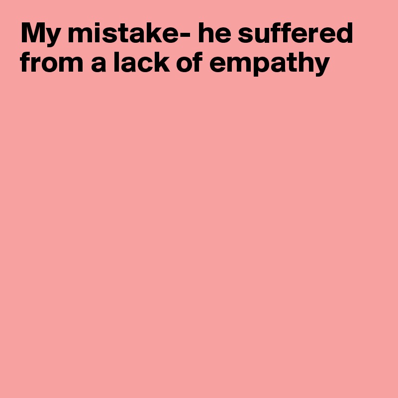 My mistake- he suffered from a lack of empathy









