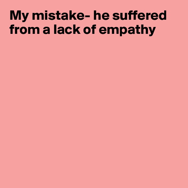 My mistake- he suffered from a lack of empathy









