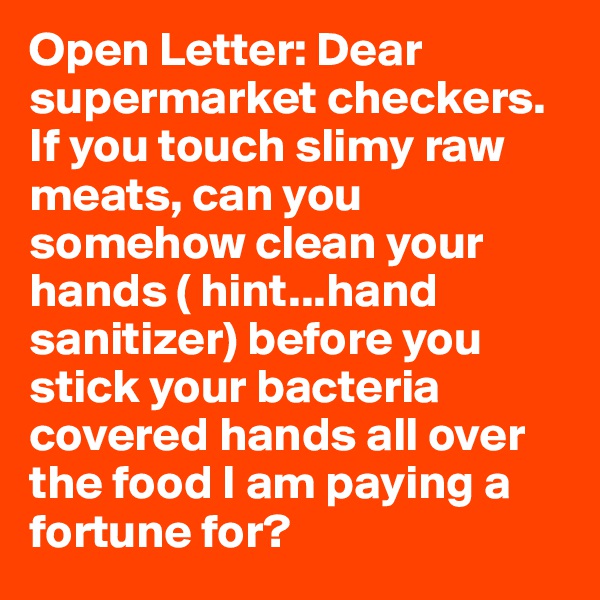 Open Letter: Dear supermarket checkers. If you touch slimy raw meats, can you somehow clean your hands ( hint...hand sanitizer) before you stick your bacteria covered hands all over the food I am paying a fortune for?