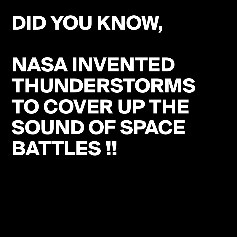 DID YOU KNOW,

NASA INVENTED THUNDERSTORMS 
TO COVER UP THE SOUND OF SPACE BATTLES !!


