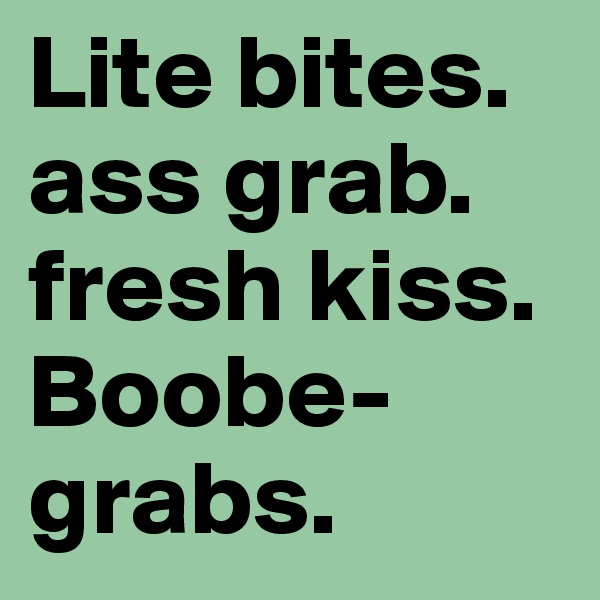 Lite bites.
ass grab.
fresh kiss.
Boobe-grabs.