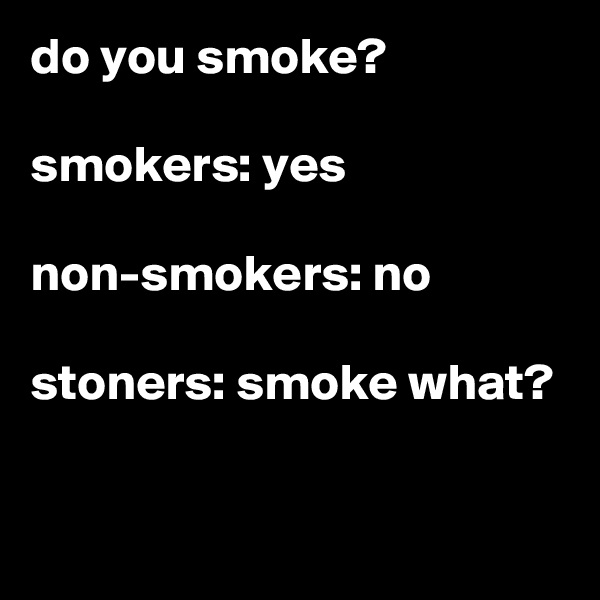 do you smoke?

smokers: yes

non-smokers: no

stoners: smoke what?

