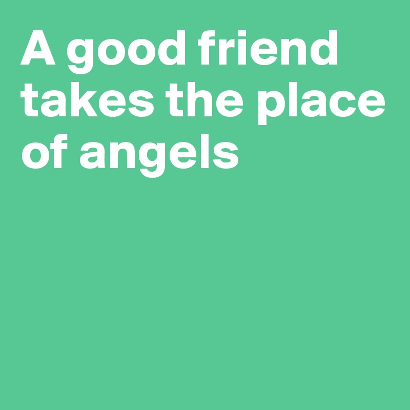 A good friend takes the place of angels



