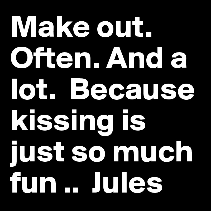 Make out. Often. And a lot.  Because kissing is just so much fun ..  Jules 