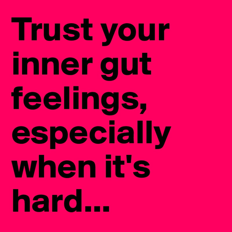 Trust your inner gut feelings, especially when it's hard...