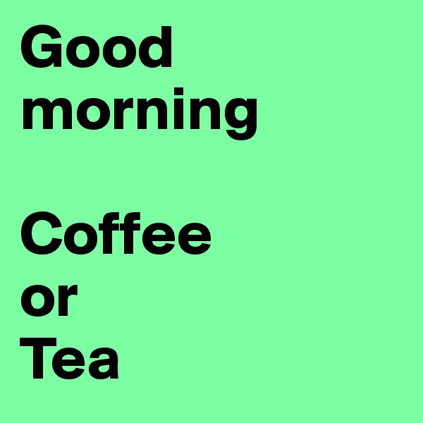 Good morning

Coffee 
or
Tea