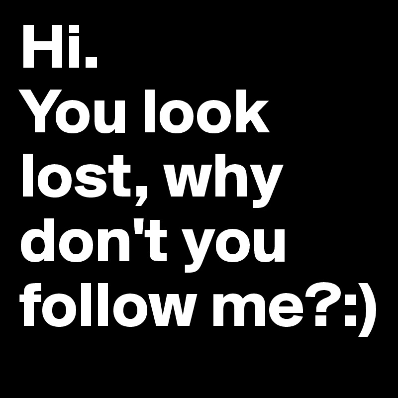 Hi. 
You look lost, why don't you follow me?:)