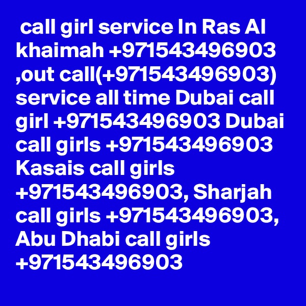  call girl service In Ras Al khaimah +971543496903 ,out call(+971543496903) service all time Dubai call girl +971543496903 Dubai call girls +971543496903 Kasais call girls +971543496903, Sharjah call girls +971543496903, Abu Dhabi call girls +971543496903