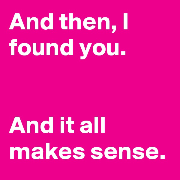 And then, I found you.


And it all makes sense.