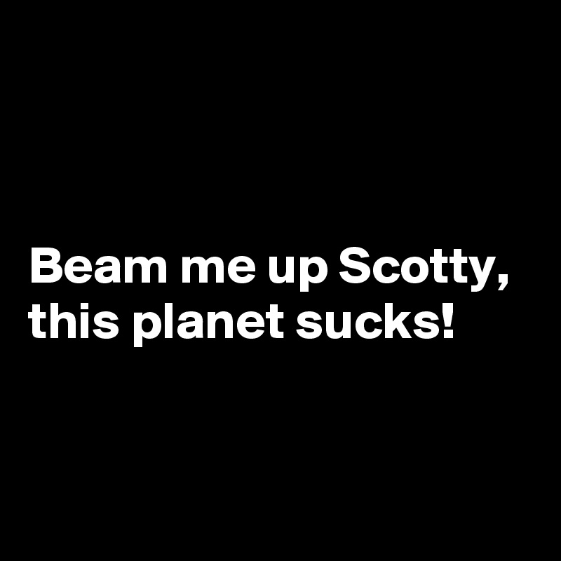


Beam me up Scotty, 
this planet sucks!


