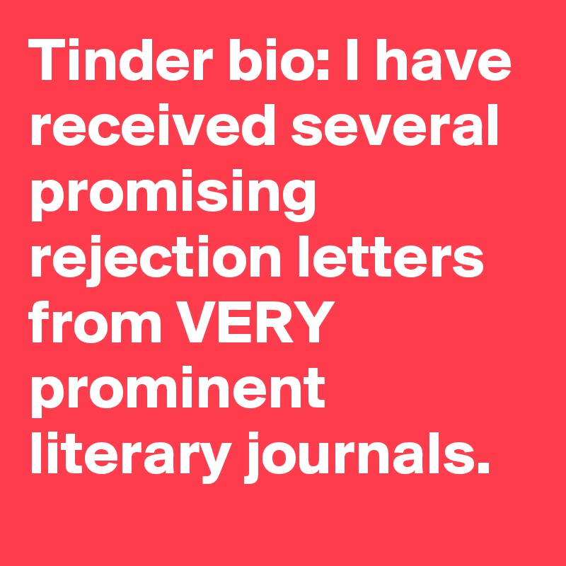 Tinder bio: I have received several promising rejection letters from VERY prominent literary journals.