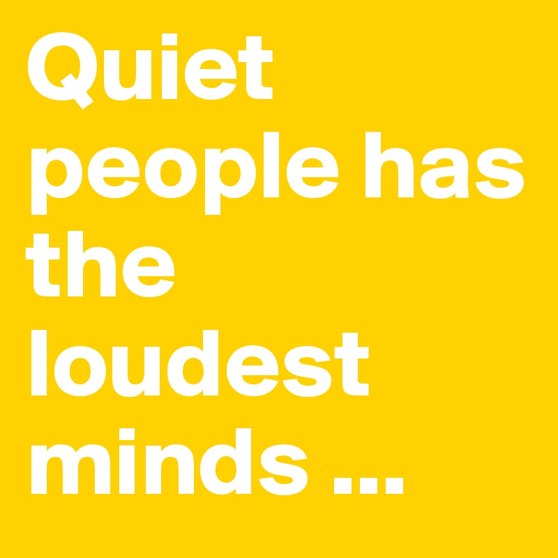 Quiet people has the loudest minds ...