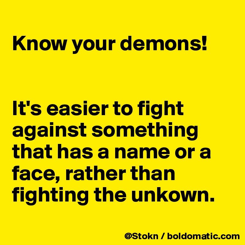 
Know your demons!


It's easier to fight against something that has a name or a face, rather than fighting the unkown.
