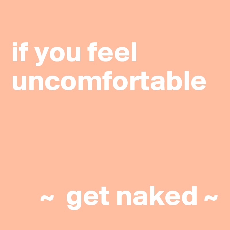 
if you feel uncomfortable



     ~  get naked ~