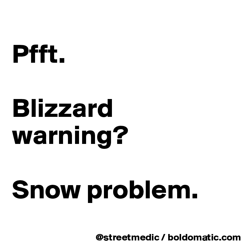 
Pfft.

Blizzard warning?

Snow problem.

